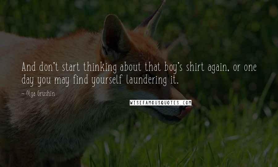 Olga Grushin Quotes: And don't start thinking about that boy's shirt again, or one day you may find yourself laundering it.