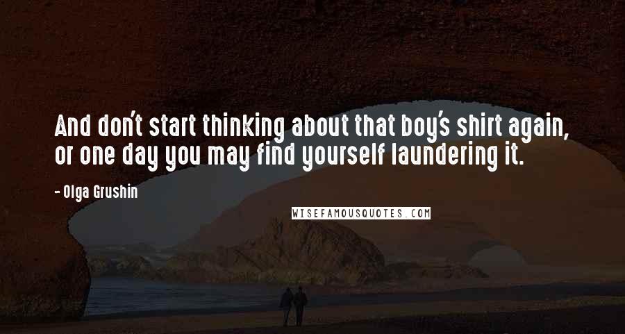 Olga Grushin Quotes: And don't start thinking about that boy's shirt again, or one day you may find yourself laundering it.