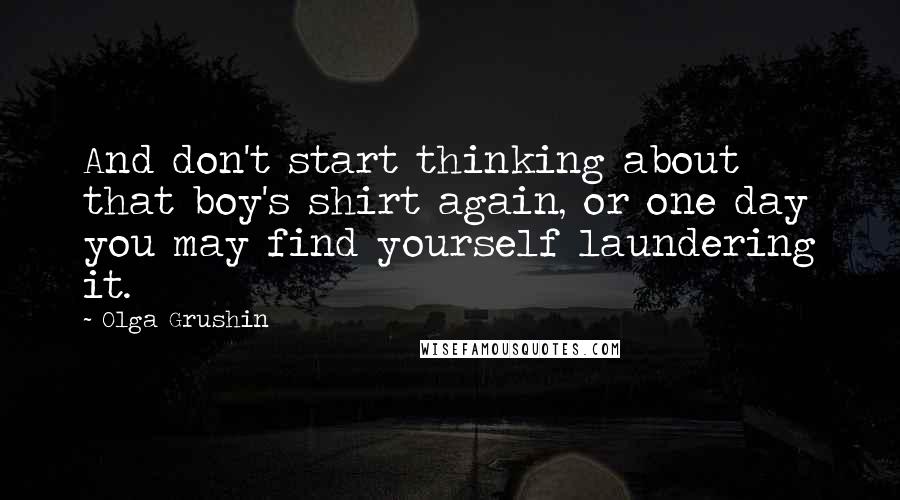 Olga Grushin Quotes: And don't start thinking about that boy's shirt again, or one day you may find yourself laundering it.