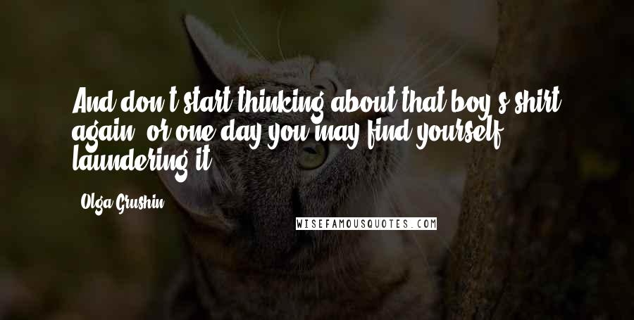 Olga Grushin Quotes: And don't start thinking about that boy's shirt again, or one day you may find yourself laundering it.