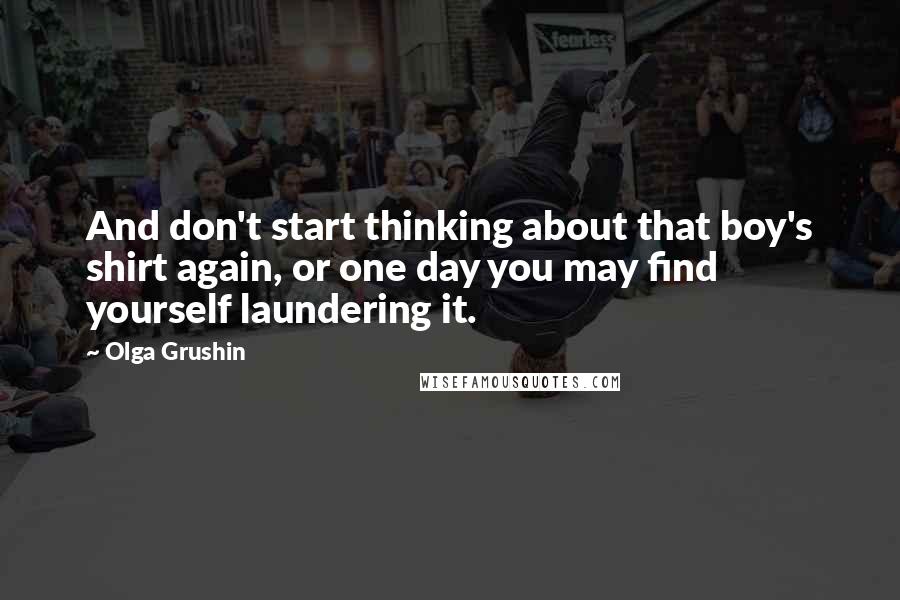 Olga Grushin Quotes: And don't start thinking about that boy's shirt again, or one day you may find yourself laundering it.