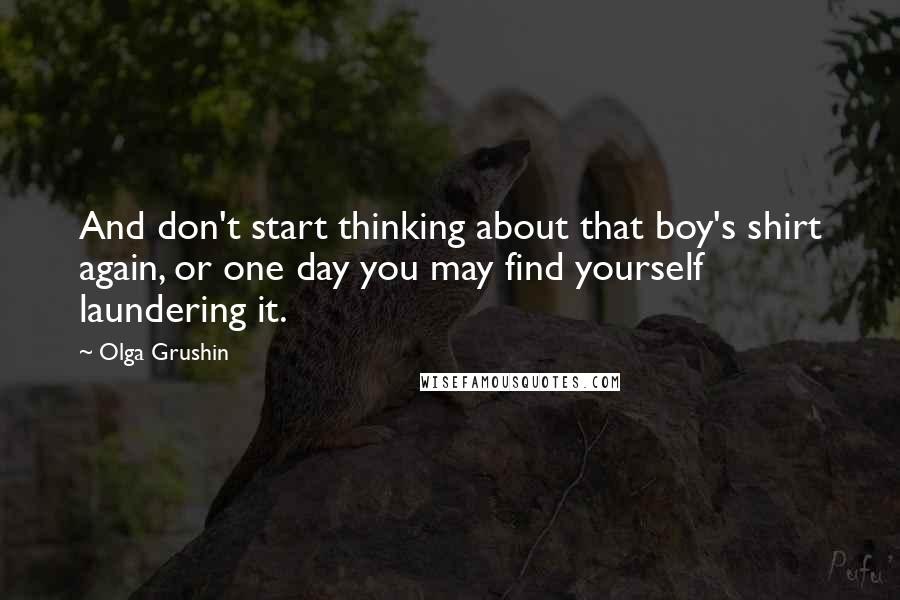 Olga Grushin Quotes: And don't start thinking about that boy's shirt again, or one day you may find yourself laundering it.
