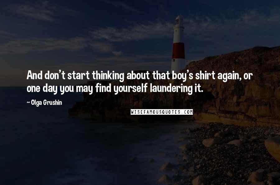 Olga Grushin Quotes: And don't start thinking about that boy's shirt again, or one day you may find yourself laundering it.