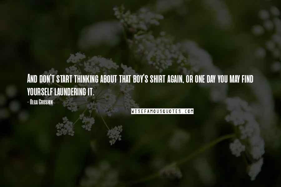 Olga Grushin Quotes: And don't start thinking about that boy's shirt again, or one day you may find yourself laundering it.