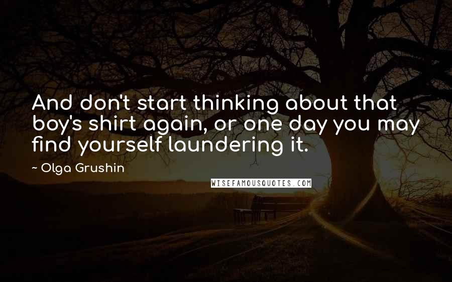 Olga Grushin Quotes: And don't start thinking about that boy's shirt again, or one day you may find yourself laundering it.
