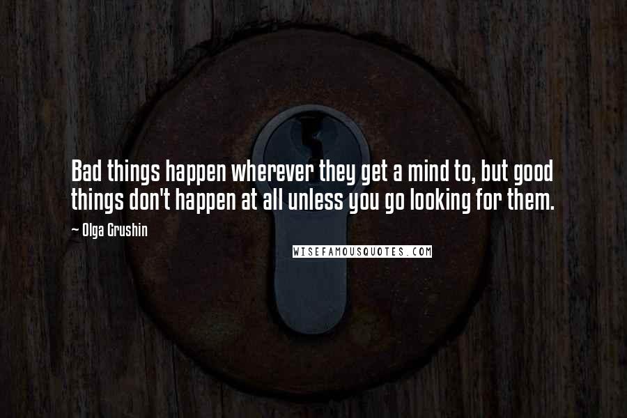 Olga Grushin Quotes: Bad things happen wherever they get a mind to, but good things don't happen at all unless you go looking for them.