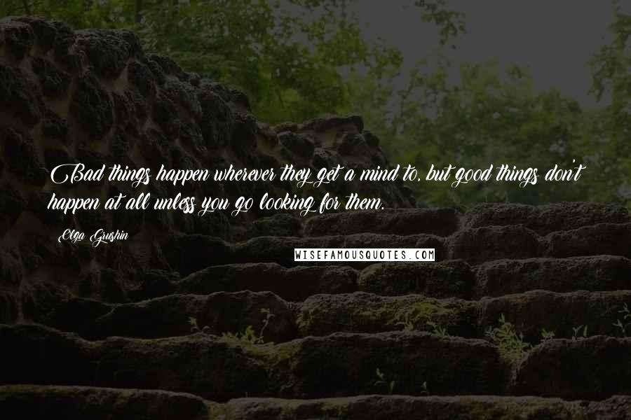 Olga Grushin Quotes: Bad things happen wherever they get a mind to, but good things don't happen at all unless you go looking for them.