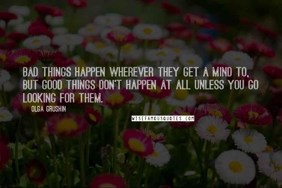 Olga Grushin Quotes: Bad things happen wherever they get a mind to, but good things don't happen at all unless you go looking for them.