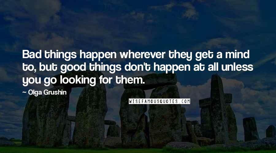 Olga Grushin Quotes: Bad things happen wherever they get a mind to, but good things don't happen at all unless you go looking for them.