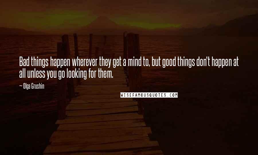 Olga Grushin Quotes: Bad things happen wherever they get a mind to, but good things don't happen at all unless you go looking for them.