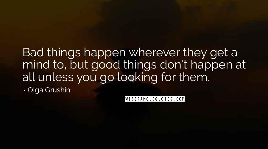 Olga Grushin Quotes: Bad things happen wherever they get a mind to, but good things don't happen at all unless you go looking for them.