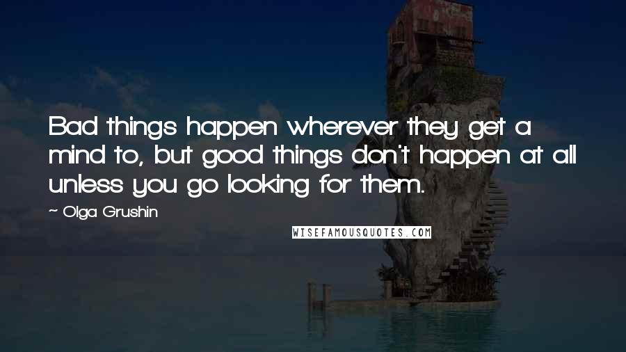 Olga Grushin Quotes: Bad things happen wherever they get a mind to, but good things don't happen at all unless you go looking for them.