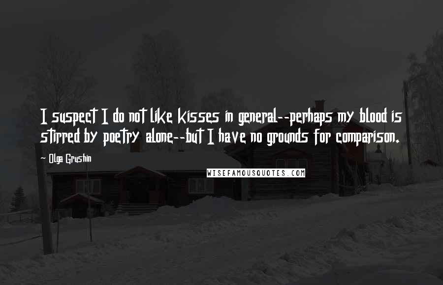 Olga Grushin Quotes: I suspect I do not like kisses in general--perhaps my blood is stirred by poetry alone--but I have no grounds for comparison.