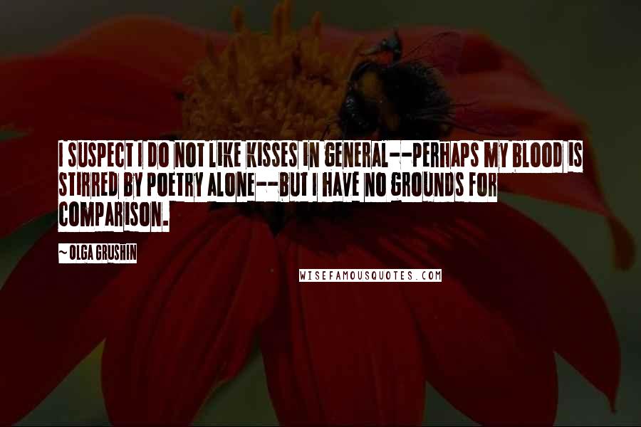 Olga Grushin Quotes: I suspect I do not like kisses in general--perhaps my blood is stirred by poetry alone--but I have no grounds for comparison.