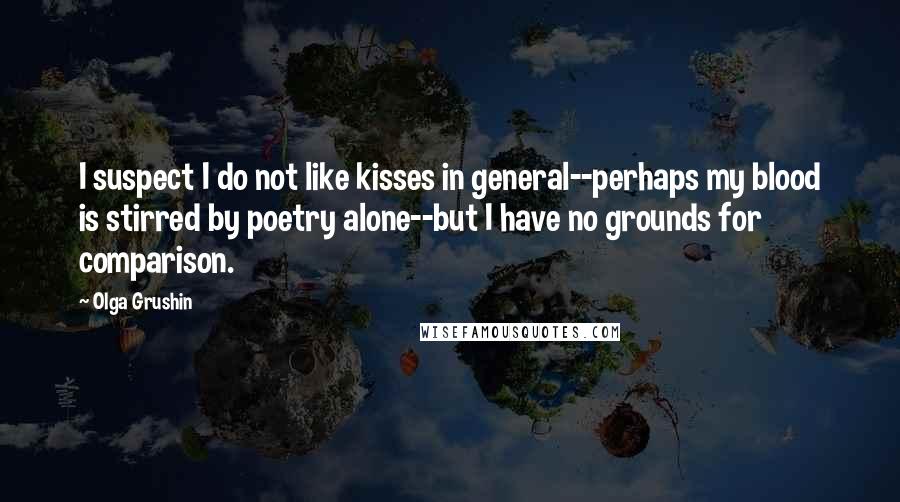 Olga Grushin Quotes: I suspect I do not like kisses in general--perhaps my blood is stirred by poetry alone--but I have no grounds for comparison.