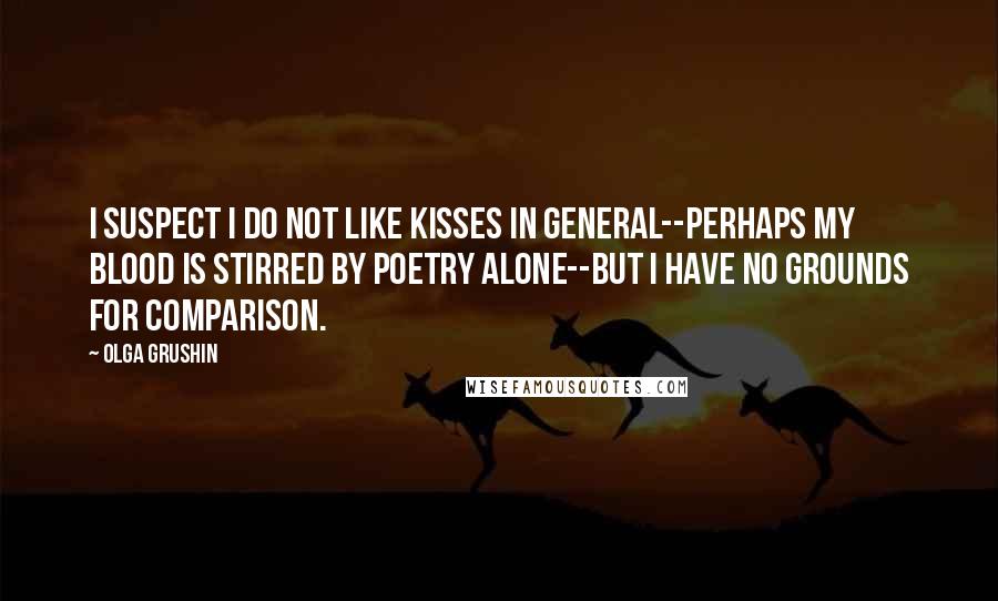 Olga Grushin Quotes: I suspect I do not like kisses in general--perhaps my blood is stirred by poetry alone--but I have no grounds for comparison.