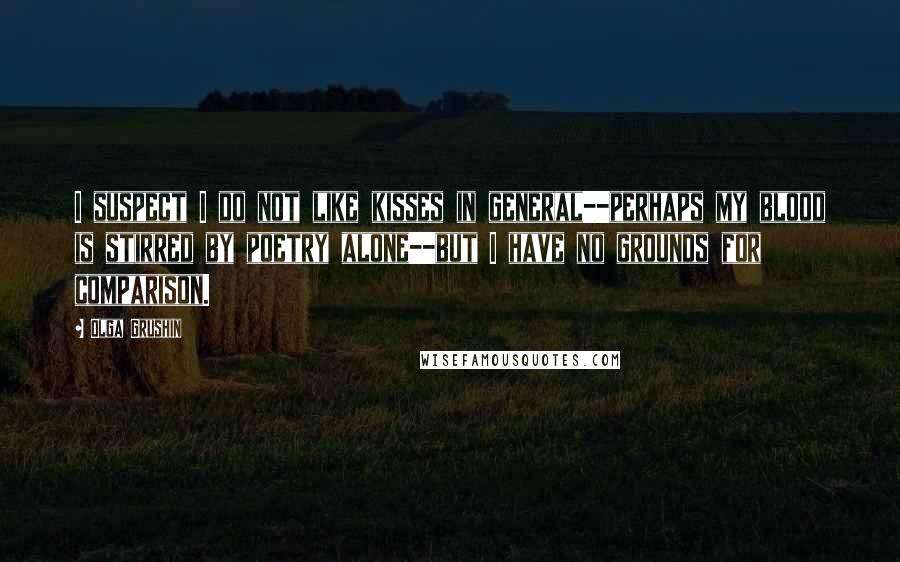 Olga Grushin Quotes: I suspect I do not like kisses in general--perhaps my blood is stirred by poetry alone--but I have no grounds for comparison.