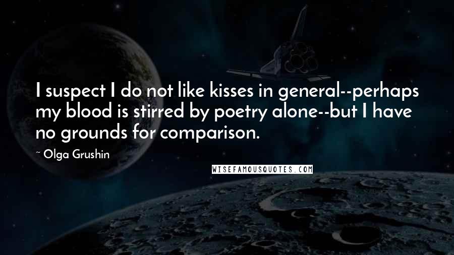 Olga Grushin Quotes: I suspect I do not like kisses in general--perhaps my blood is stirred by poetry alone--but I have no grounds for comparison.