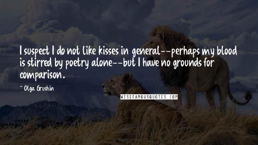 Olga Grushin Quotes: I suspect I do not like kisses in general--perhaps my blood is stirred by poetry alone--but I have no grounds for comparison.