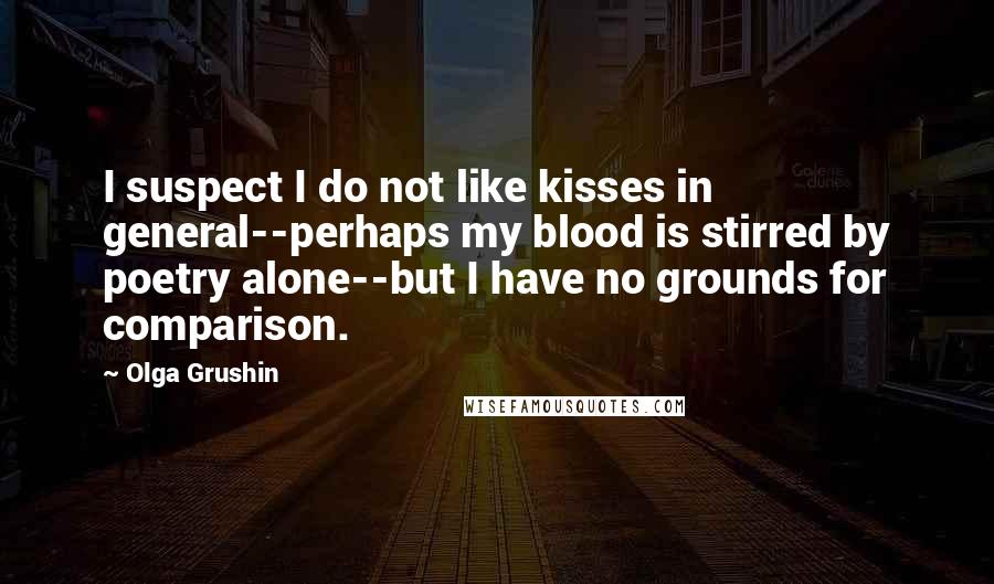 Olga Grushin Quotes: I suspect I do not like kisses in general--perhaps my blood is stirred by poetry alone--but I have no grounds for comparison.