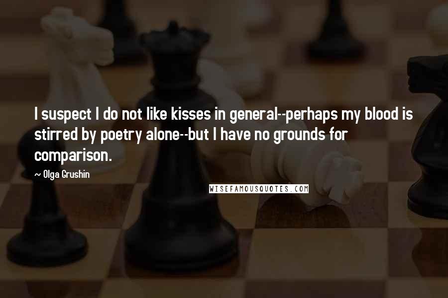 Olga Grushin Quotes: I suspect I do not like kisses in general--perhaps my blood is stirred by poetry alone--but I have no grounds for comparison.