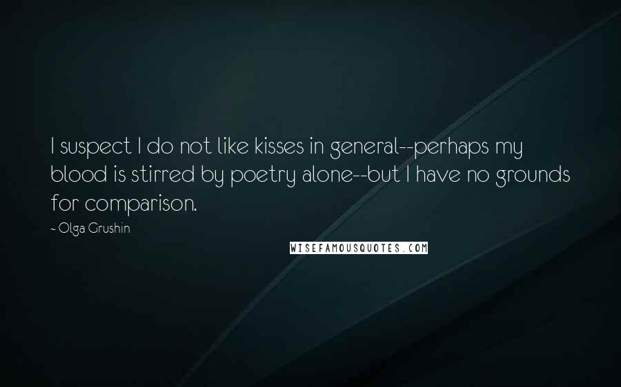 Olga Grushin Quotes: I suspect I do not like kisses in general--perhaps my blood is stirred by poetry alone--but I have no grounds for comparison.