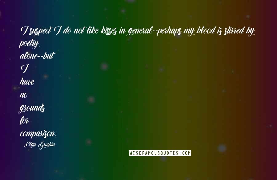 Olga Grushin Quotes: I suspect I do not like kisses in general--perhaps my blood is stirred by poetry alone--but I have no grounds for comparison.