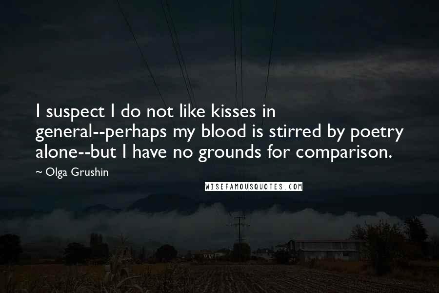 Olga Grushin Quotes: I suspect I do not like kisses in general--perhaps my blood is stirred by poetry alone--but I have no grounds for comparison.