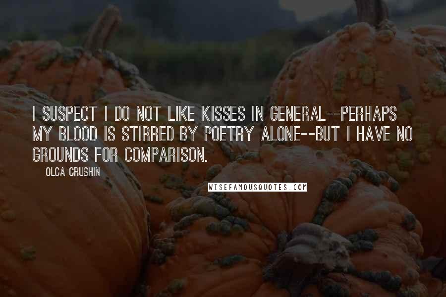 Olga Grushin Quotes: I suspect I do not like kisses in general--perhaps my blood is stirred by poetry alone--but I have no grounds for comparison.