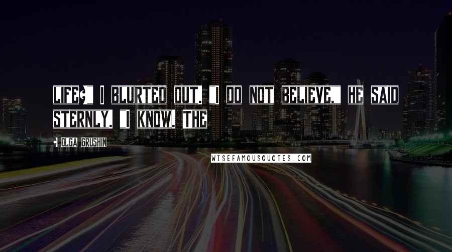 Olga Grushin Quotes: life?" I blurted out. "I do not believe," he said sternly. "I know. The
