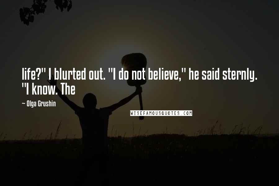 Olga Grushin Quotes: life?" I blurted out. "I do not believe," he said sternly. "I know. The
