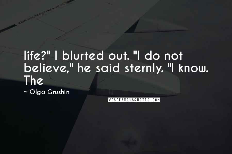 Olga Grushin Quotes: life?" I blurted out. "I do not believe," he said sternly. "I know. The