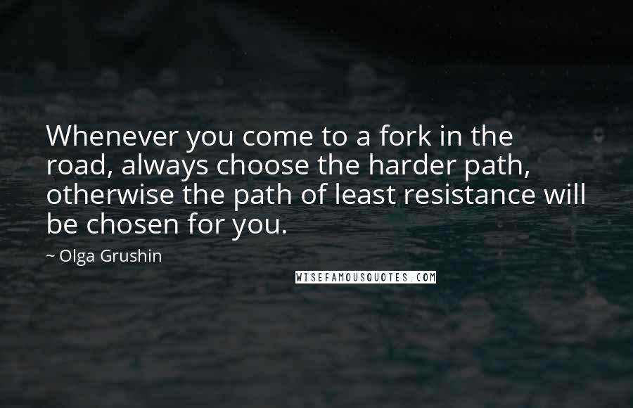 Olga Grushin Quotes: Whenever you come to a fork in the road, always choose the harder path, otherwise the path of least resistance will be chosen for you.