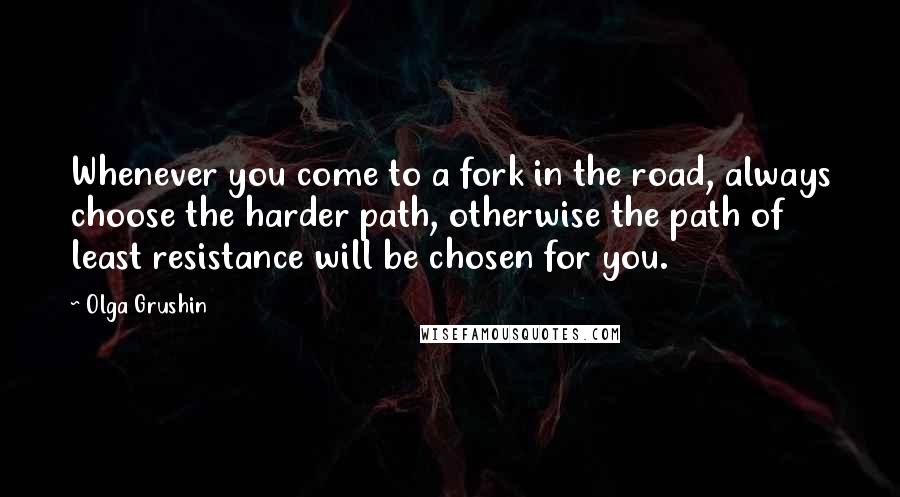 Olga Grushin Quotes: Whenever you come to a fork in the road, always choose the harder path, otherwise the path of least resistance will be chosen for you.