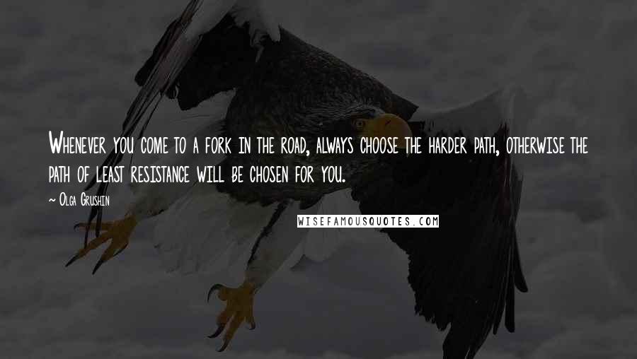 Olga Grushin Quotes: Whenever you come to a fork in the road, always choose the harder path, otherwise the path of least resistance will be chosen for you.