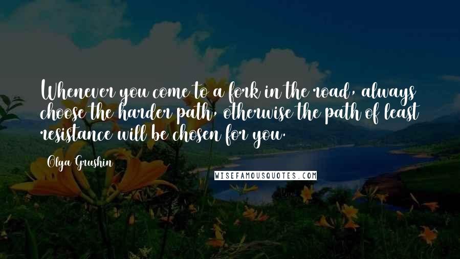 Olga Grushin Quotes: Whenever you come to a fork in the road, always choose the harder path, otherwise the path of least resistance will be chosen for you.
