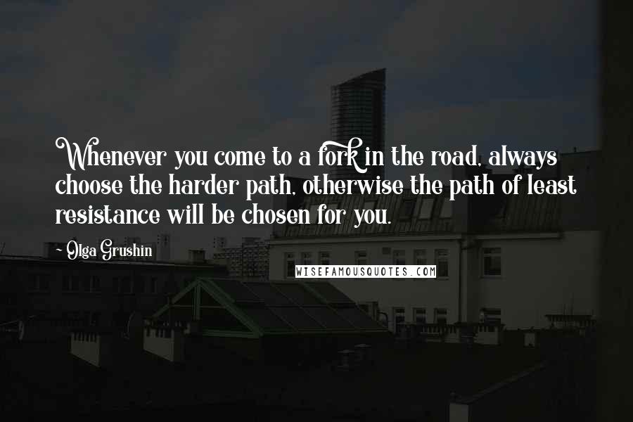 Olga Grushin Quotes: Whenever you come to a fork in the road, always choose the harder path, otherwise the path of least resistance will be chosen for you.