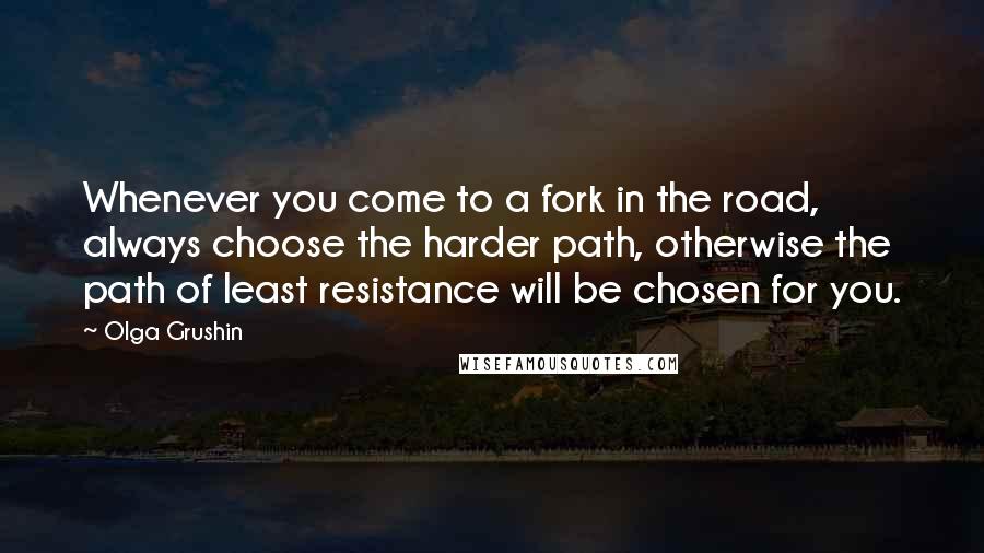 Olga Grushin Quotes: Whenever you come to a fork in the road, always choose the harder path, otherwise the path of least resistance will be chosen for you.