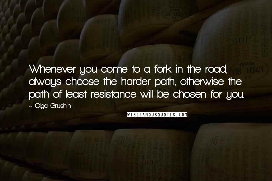 Olga Grushin Quotes: Whenever you come to a fork in the road, always choose the harder path, otherwise the path of least resistance will be chosen for you.