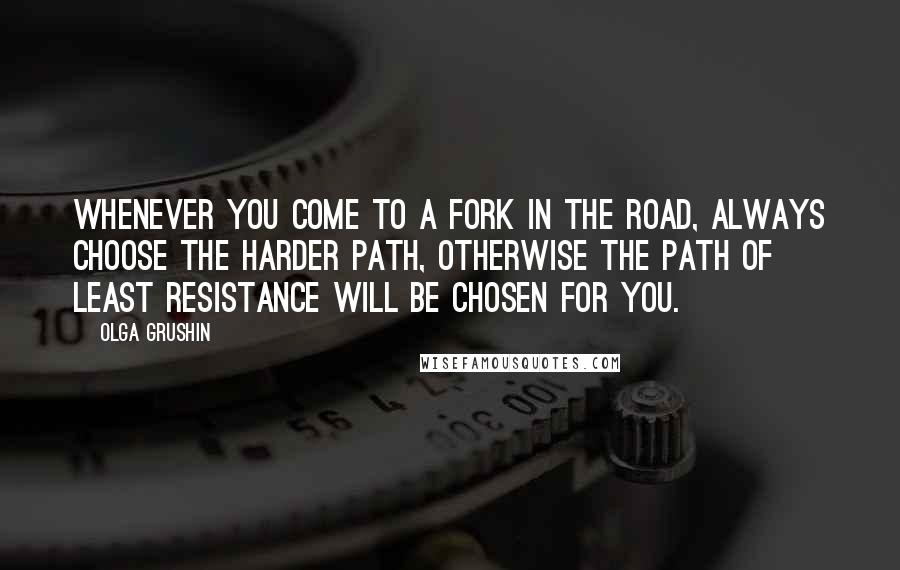 Olga Grushin Quotes: Whenever you come to a fork in the road, always choose the harder path, otherwise the path of least resistance will be chosen for you.