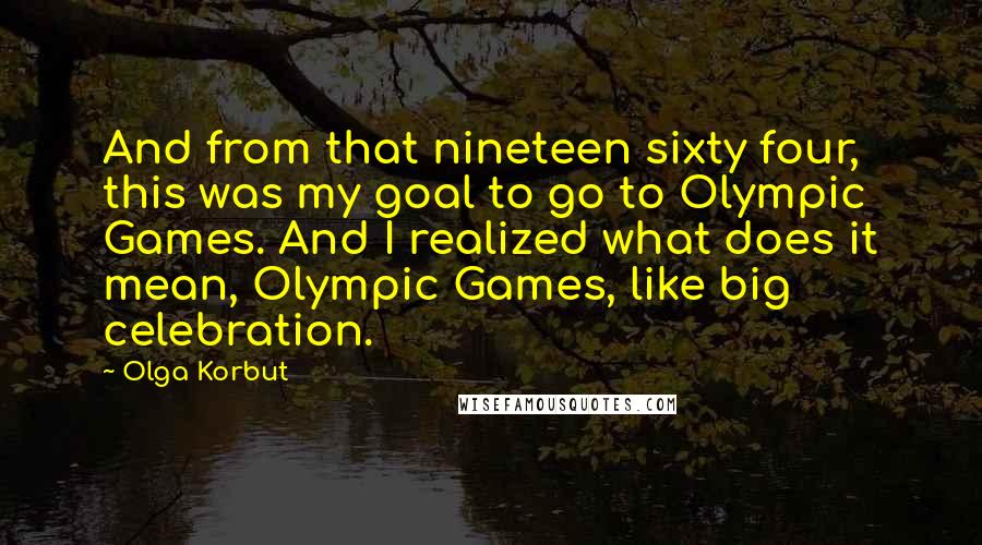 Olga Korbut Quotes: And from that nineteen sixty four, this was my goal to go to Olympic Games. And I realized what does it mean, Olympic Games, like big celebration.