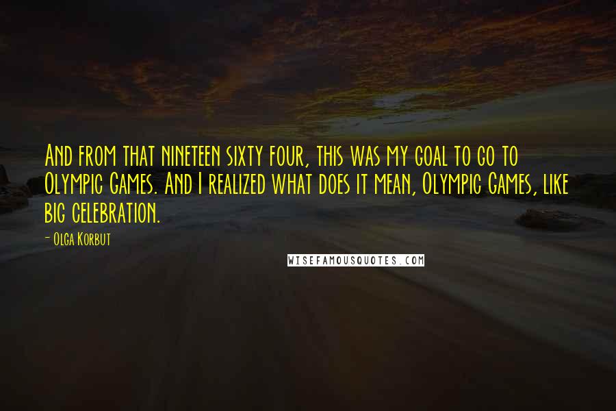 Olga Korbut Quotes: And from that nineteen sixty four, this was my goal to go to Olympic Games. And I realized what does it mean, Olympic Games, like big celebration.