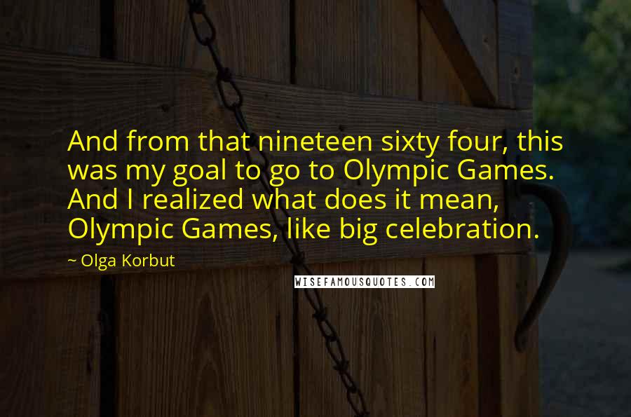 Olga Korbut Quotes: And from that nineteen sixty four, this was my goal to go to Olympic Games. And I realized what does it mean, Olympic Games, like big celebration.