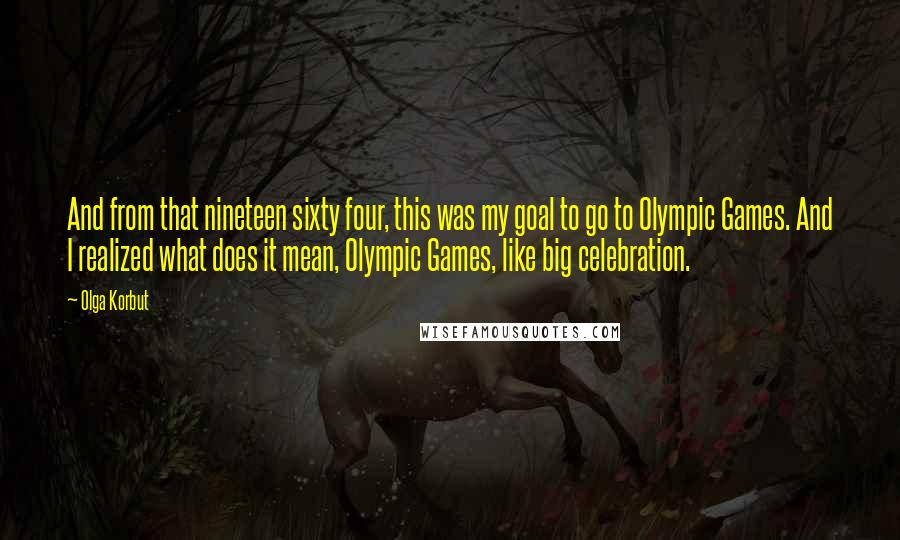 Olga Korbut Quotes: And from that nineteen sixty four, this was my goal to go to Olympic Games. And I realized what does it mean, Olympic Games, like big celebration.