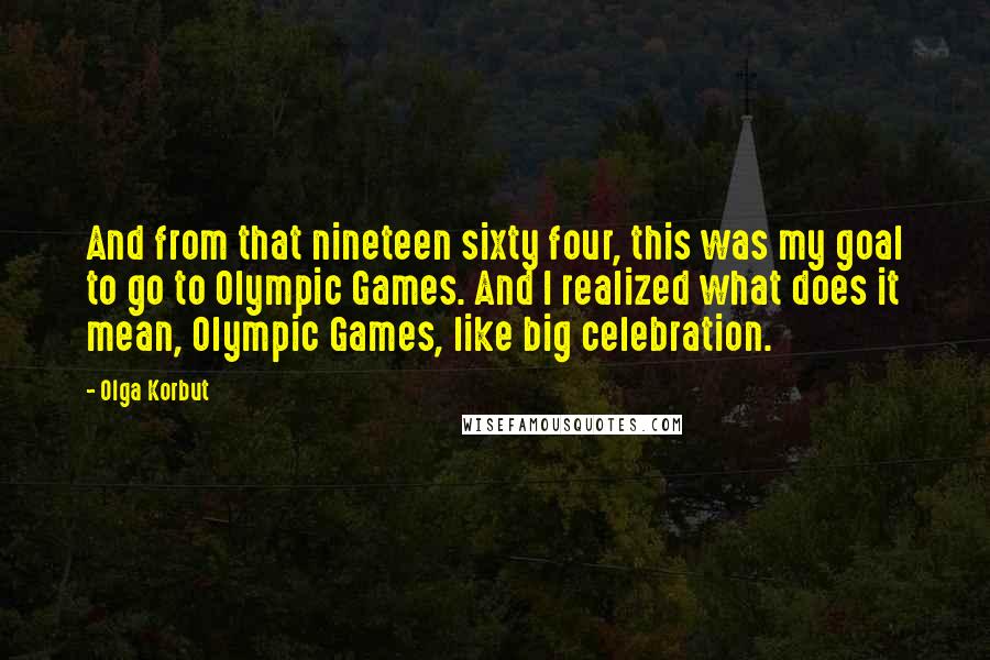 Olga Korbut Quotes: And from that nineteen sixty four, this was my goal to go to Olympic Games. And I realized what does it mean, Olympic Games, like big celebration.