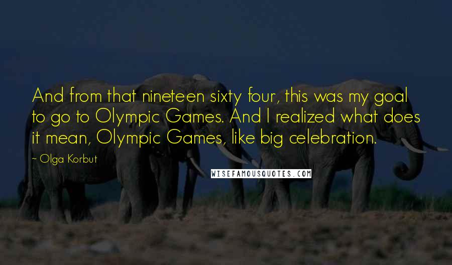 Olga Korbut Quotes: And from that nineteen sixty four, this was my goal to go to Olympic Games. And I realized what does it mean, Olympic Games, like big celebration.