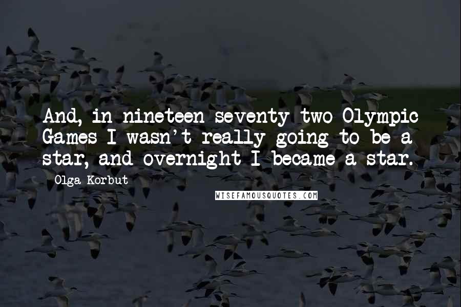 Olga Korbut Quotes: And, in nineteen seventy two Olympic Games I wasn't really going to be a star, and overnight I became a star.