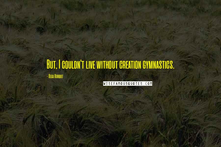 Olga Korbut Quotes: But, I couldn't live without creation gymnastics.