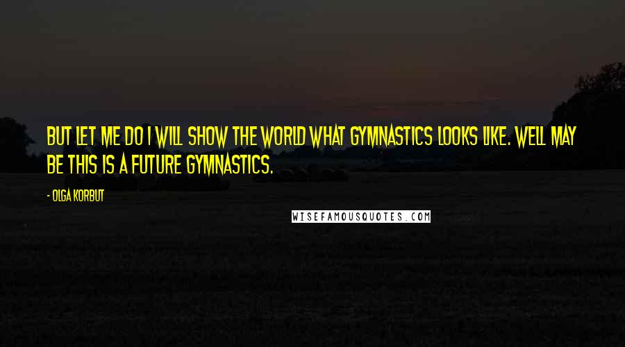 Olga Korbut Quotes: But let me do I will show the world what gymnastics looks like. Well may be this is a future gymnastics.