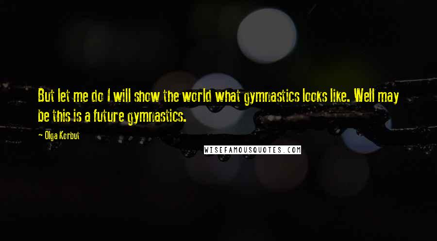 Olga Korbut Quotes: But let me do I will show the world what gymnastics looks like. Well may be this is a future gymnastics.